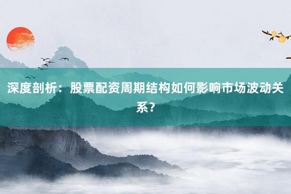 深度剖析：股票配资周期结构如何影响市场波动关系？