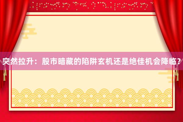 突然拉升：股市暗藏的陷阱玄机还是绝佳机会降临？