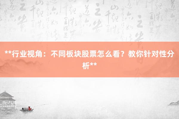 **行业视角：不同板块股票怎么看？教你针对性分析**