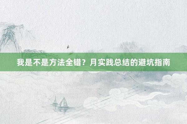 我是不是方法全错？月实践总结的避坑指南