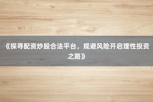 《探寻配资炒股合法平台，规避风险开启理性投资之路》