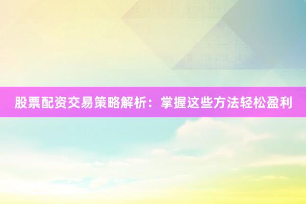 股票配资交易策略解析：掌握这些方法轻松盈利