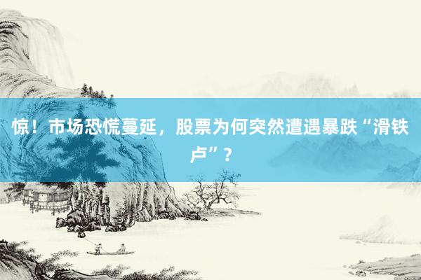 惊！市场恐慌蔓延，股票为何突然遭遇暴跌“滑铁卢”？