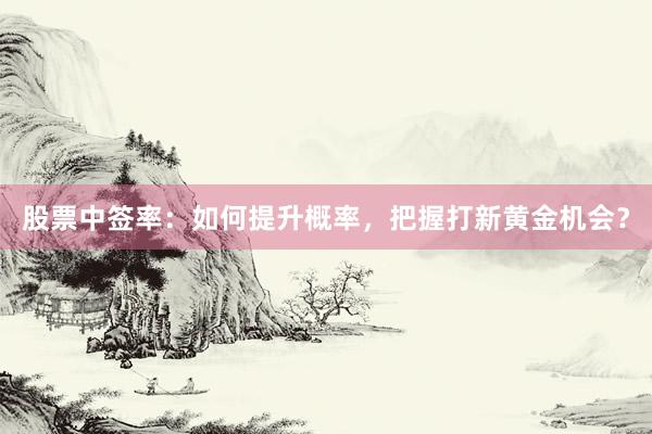 股票中签率：如何提升概率，把握打新黄金机会？