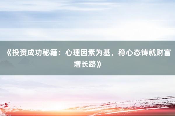 《投资成功秘籍：心理因素为基，稳心态铸就财富增长路》