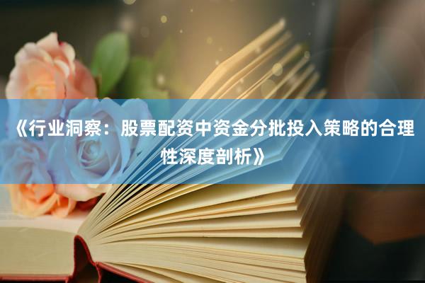 《行业洞察：股票配资中资金分批投入策略的合理性深度剖析》