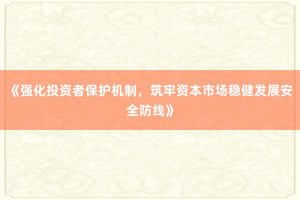 《强化投资者保护机制，筑牢资本市场稳健发展安全防线》