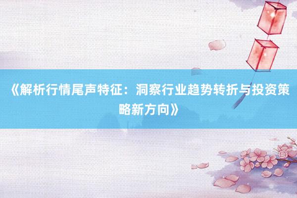 《解析行情尾声特征：洞察行业趋势转折与投资策略新方向》