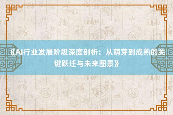 《AI行业发展阶段深度剖析：从萌芽到成熟的关键跃迁与未来图景》