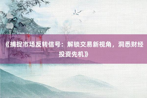 《捕捉市场反转信号：解锁交易新视角，洞悉财经投资先机》