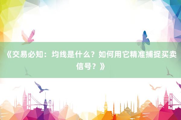 《交易必知：均线是什么？如何用它精准捕捉买卖信号？》