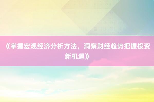 《掌握宏观经济分析方法，洞察财经趋势把握投资新机遇》