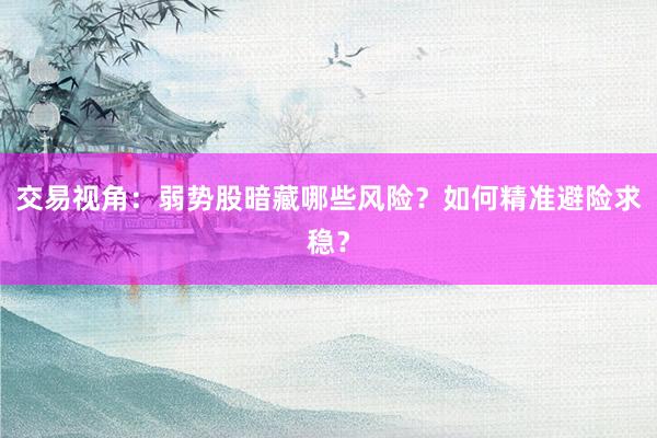 交易视角：弱势股暗藏哪些风险？如何精准避险求稳？