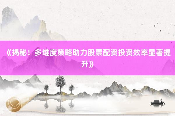 《揭秘！多维度策略助力股票配资投资效率显著提升》