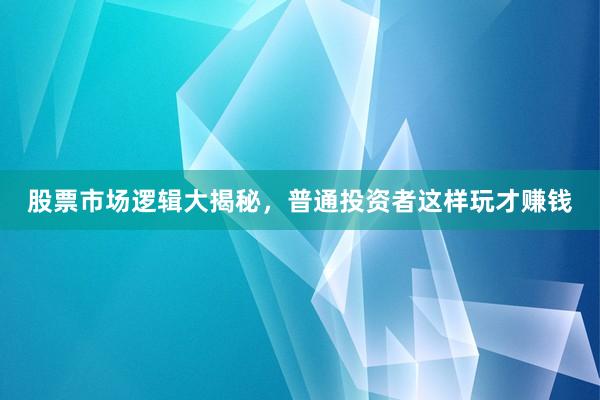 股票市场逻辑大揭秘，普通投资者这样玩才赚钱