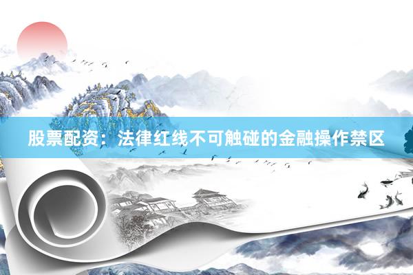 股票配资：法律红线不可触碰的金融操作禁区