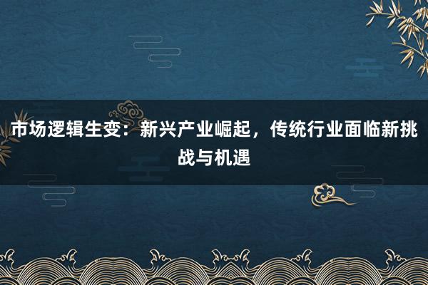 市场逻辑生变：新兴产业崛起，传统行业面临新挑战与机遇