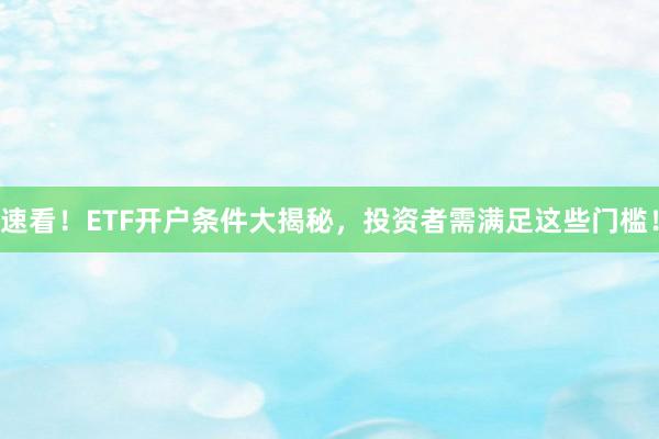 速看！ETF开户条件大揭秘，投资者需满足这些门槛！