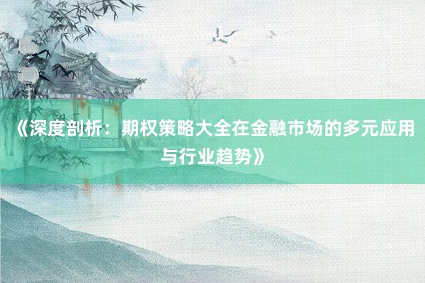 《深度剖析：期权策略大全在金融市场的多元应用与行业趋势》