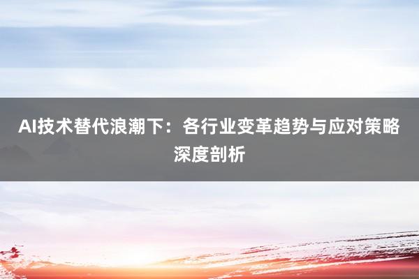 AI技术替代浪潮下：各行业变革趋势与应对策略深度剖析