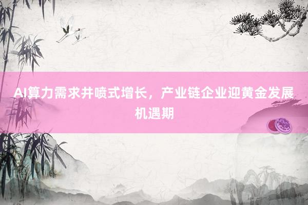 AI算力需求井喷式增长，产业链企业迎黄金发展机遇期