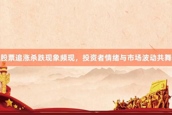 股票追涨杀跌现象频现，投资者情绪与市场波动共舞